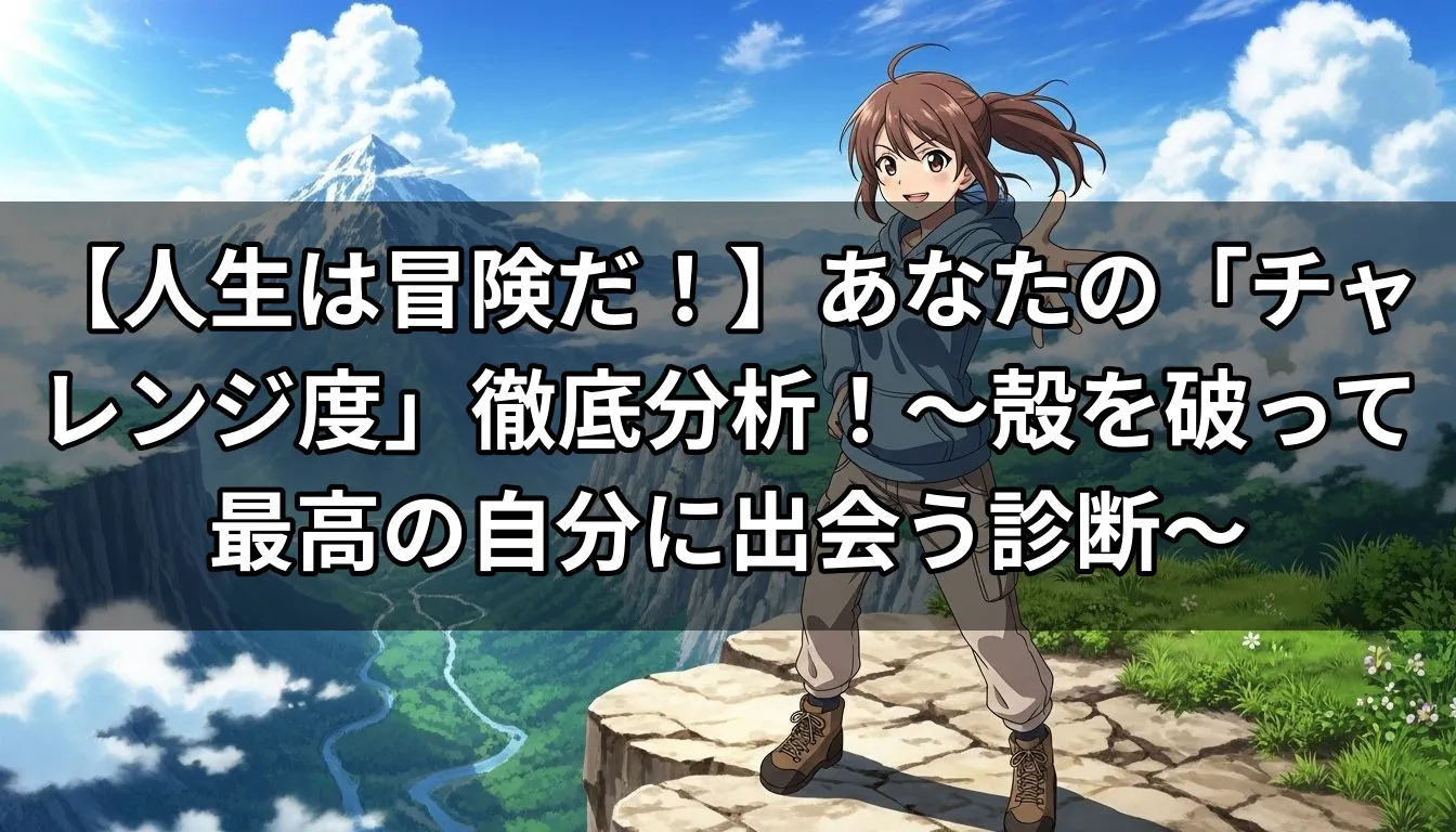 【人生は冒険だ！】あなたの「チャレンジ度」徹底分析！〜殻を破って最高の自分に出会う診断〜