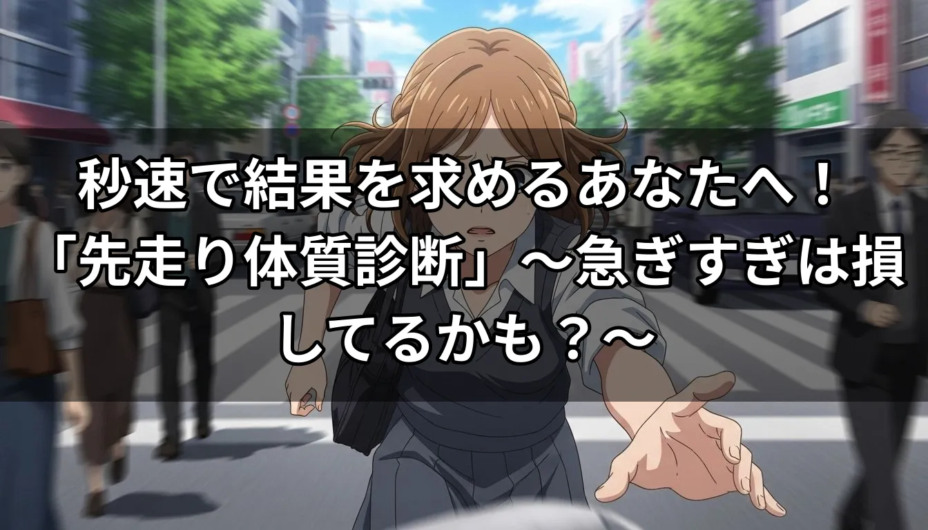秒速で結果を求めるあなたへ！「先走り体質診断」〜急ぎすぎは損してるかも？〜